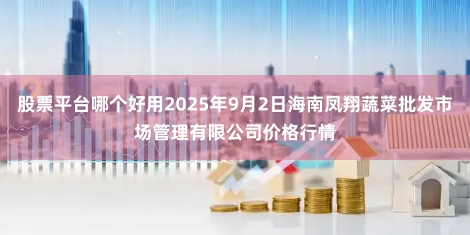股票平台哪个好用2025年9月2日海南凤翔蔬菜批发市场管理有限公司价格行情