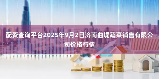 配资查询平台2025年9月2日济南曲堤蔬菜销售有限公司价格行情