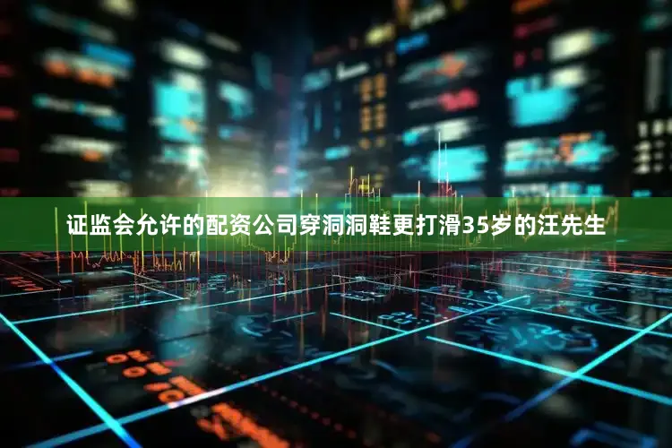 证监会允许的配资公司穿洞洞鞋更打滑35岁的汪先生