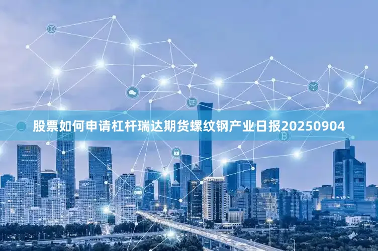股票如何申请杠杆瑞达期货螺纹钢产业日报20250904