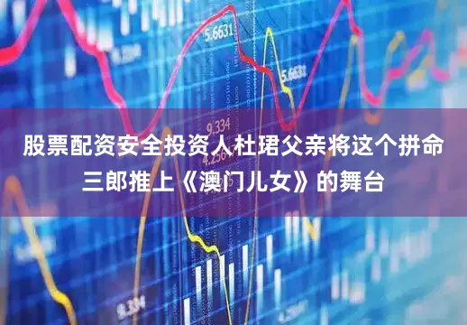 股票配资安全投资人杜珺父亲将这个拼命三郎推上《澳门儿女》的舞台