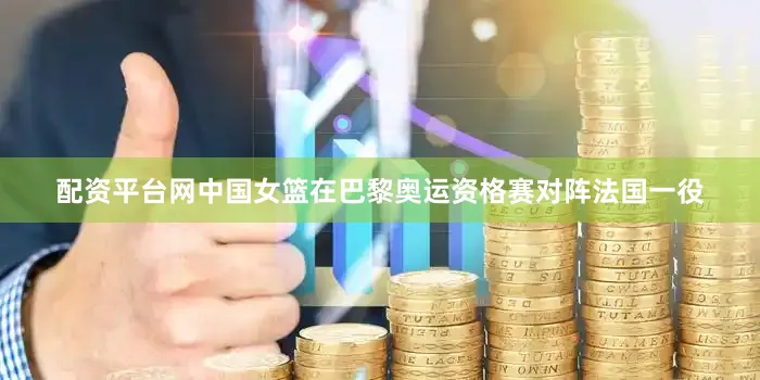 配资平台网中国女篮在巴黎奥运资格赛对阵法国一役