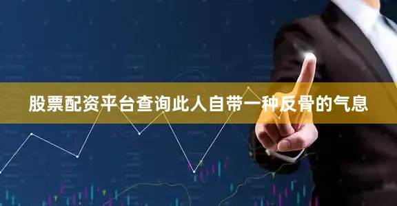股票配资平台查询此人自带一种反骨的气息