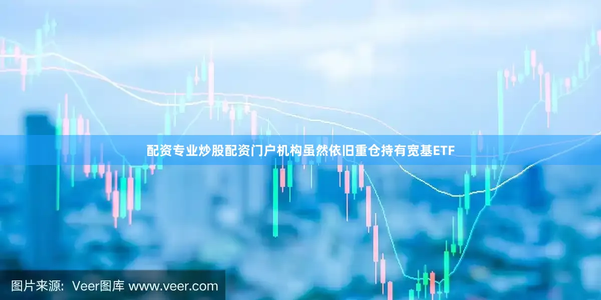 配资专业炒股配资门户机构虽然依旧重仓持有宽基ETF