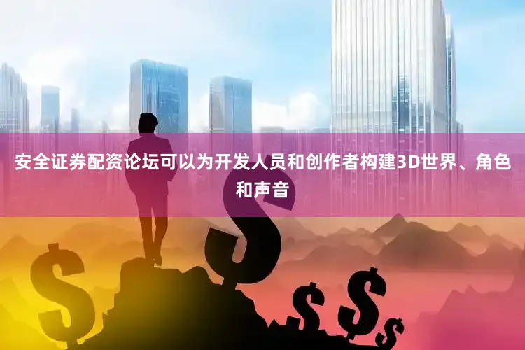 安全证券配资论坛可以为开发人员和创作者构建3D世界、角色和声音