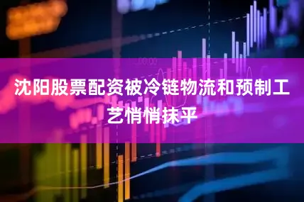 沈阳股票配资被冷链物流和预制工艺悄悄抹平