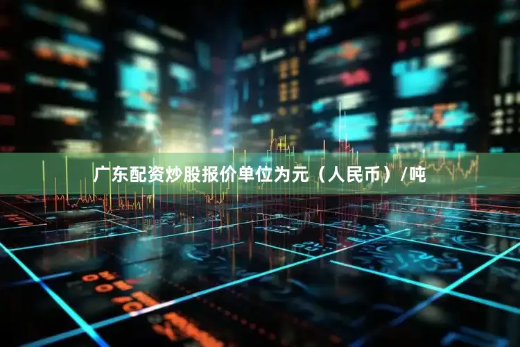广东配资炒股报价单位为元（人民币）/吨
