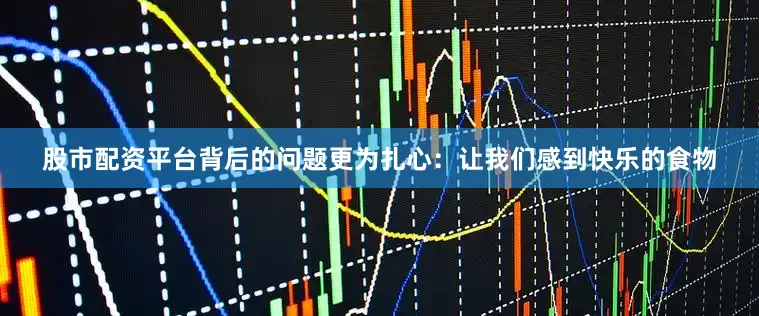 股市配资平台背后的问题更为扎心：让我们感到快乐的食物
