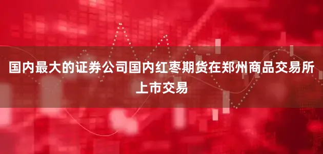 国内最大的证券公司国内红枣期货在郑州商品交易所上市交易