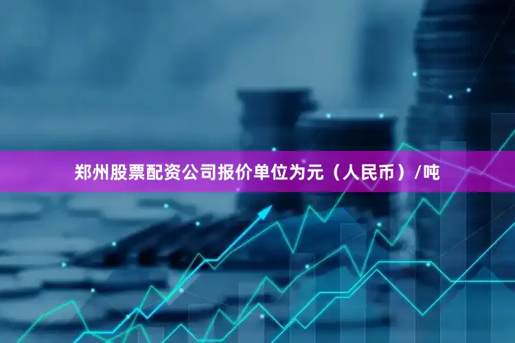 郑州股票配资公司报价单位为元（人民币）/吨