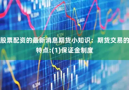 股票配资的最新消息期货小知识：期货交易的特点:(1)保证金制度