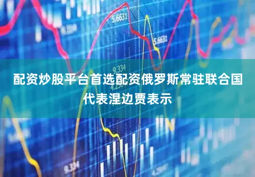 配资炒股平台首选配资俄罗斯常驻联合国代表涅边贾表示