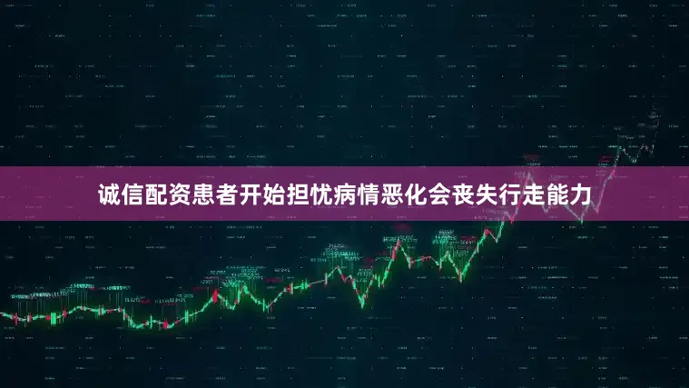 诚信配资患者开始担忧病情恶化会丧失行走能力