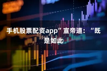 手机股票配资app”宣帝道：“既是如此