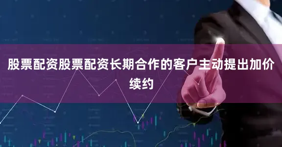 股票配资股票配资长期合作的客户主动提出加价续约