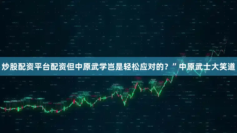 炒股配资平台配资但中原武学岂是轻松应对的？”中原武士大笑道