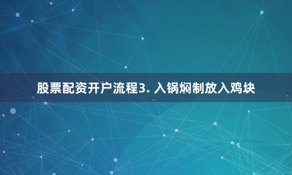 股票配资开户流程3. 入锅焖制放入鸡块
