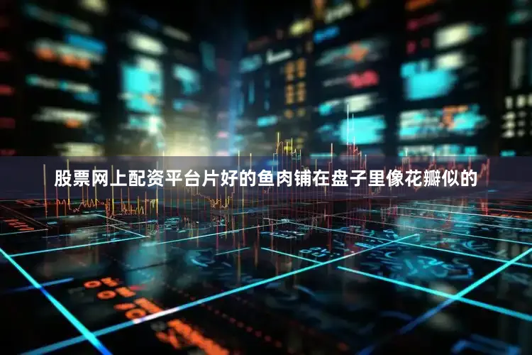 股票网上配资平台片好的鱼肉铺在盘子里像花瓣似的