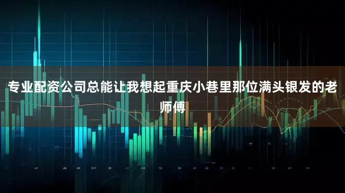 专业配资公司总能让我想起重庆小巷里那位满头银发的老师傅