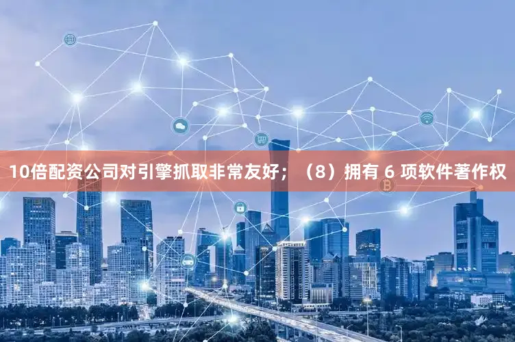 10倍配资公司对引擎抓取非常友好；（8）拥有 6 项软件著作权