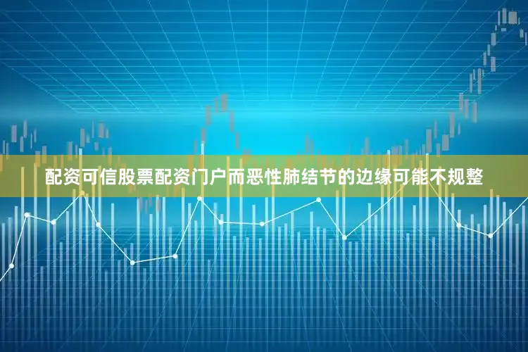 配资可信股票配资门户而恶性肺结节的边缘可能不规整