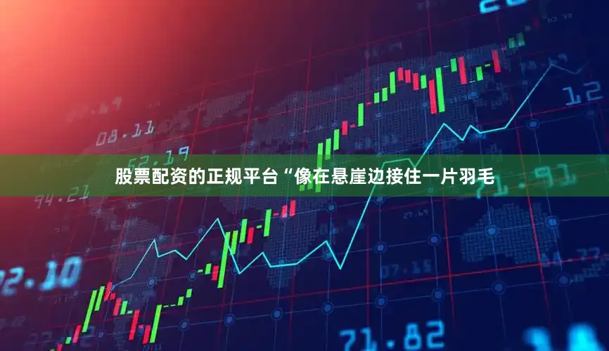 股票配资的正规平台“像在悬崖边接住一片羽毛