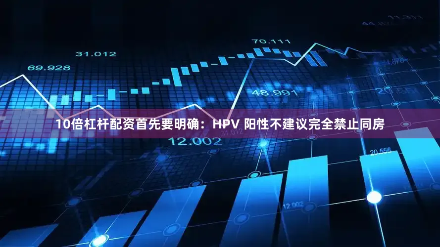10倍杠杆配资首先要明确：HPV 阳性不建议完全禁止同房