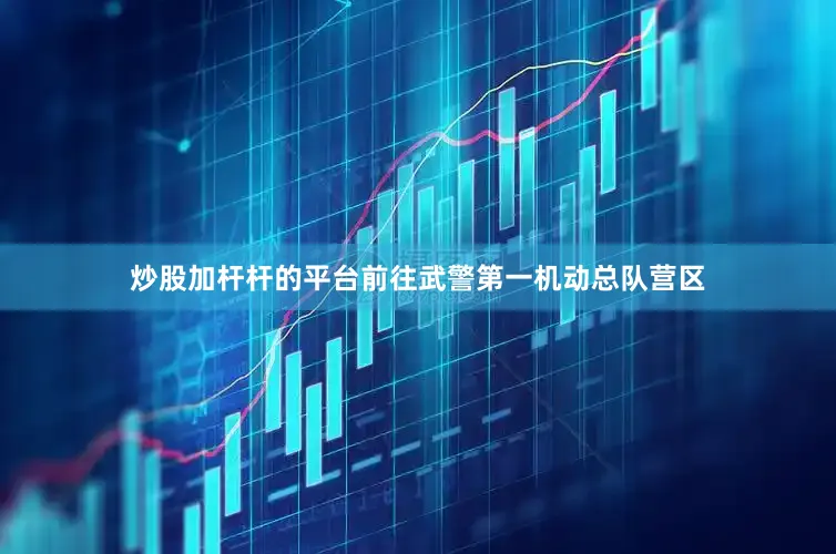 炒股加杆杆的平台前往武警第一机动总队营区