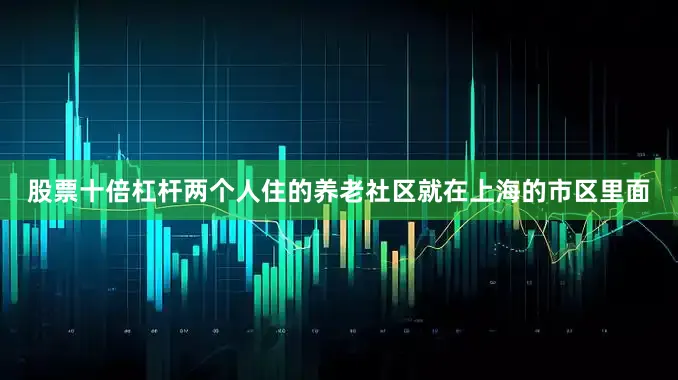 股票十倍杠杆两个人住的养老社区就在上海的市区里面