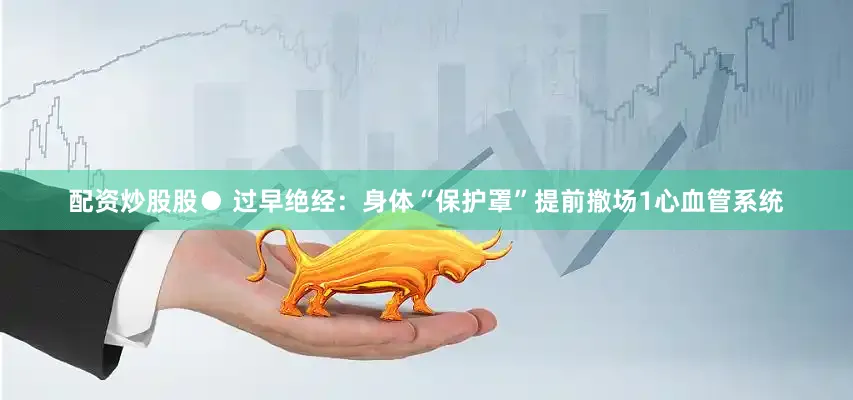配资炒股股● 过早绝经：身体“保护罩”提前撤场1心血管系统