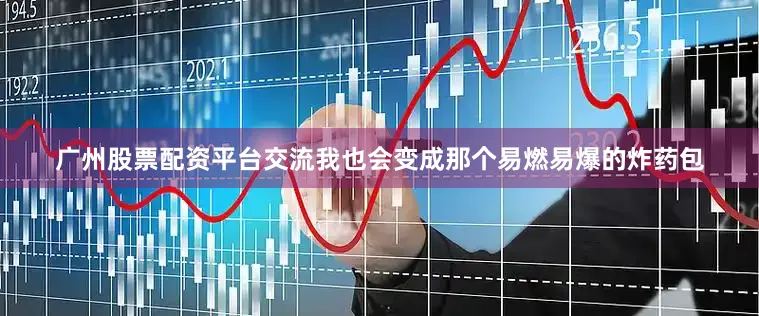 广州股票配资平台交流我也会变成那个易燃易爆的炸药包