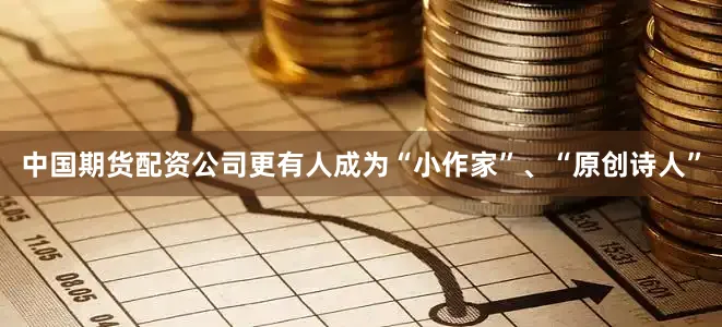 中国期货配资公司更有人成为“小作家”、“原创诗人”