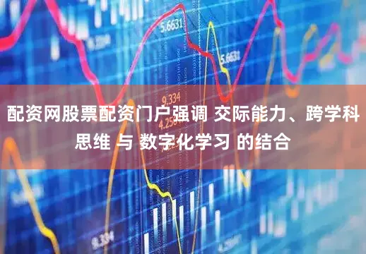 配资网股票配资门户强调 交际能力、跨学科思维 与 数字化学习 的结合