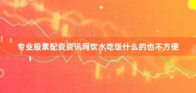 专业股票配资资讯网饮水吃饭什么的也不方便