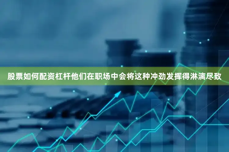 股票如何配资杠杆他们在职场中会将这种冲劲发挥得淋漓尽致