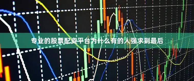 专业的股票配资平台为什么有的人强求到最后