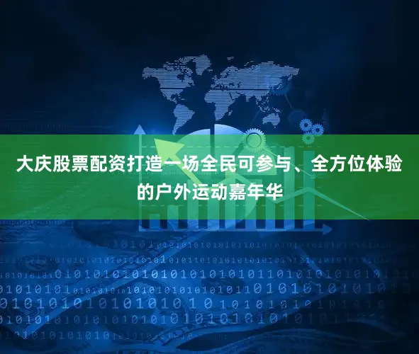 大庆股票配资打造一场全民可参与、全方位体验的户外运动嘉年华