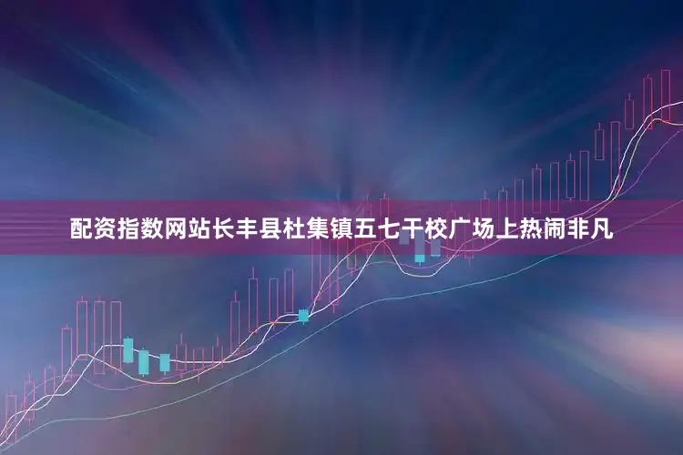 配资指数网站长丰县杜集镇五七干校广场上热闹非凡